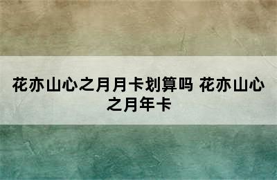 花亦山心之月月卡划算吗 花亦山心之月年卡